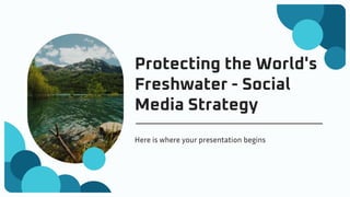 Protecting the World's
Freshwater - Social
Media Strategy
Here is where your presentation begins
 