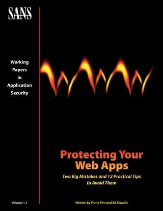 Working
  Papers
     in
Application
 Security




               Protecting Your
                 Web Apps
               Two Big Mistakes and 12 Practical Tips
                          to Avoid Them



  Volume 1.1         Written by Frank Kim and Ed Skoudis
 
