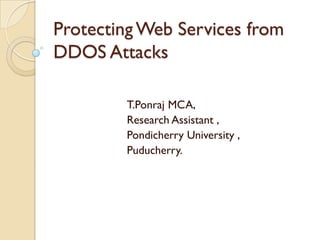 Protecting Web Services from
DDOS Attacks

        T.Ponraj MCA,
        Research Assistant ,
        Pondicherry University ,
        Puducherry.
 