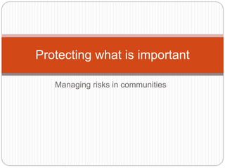 Managing risks in communities
Protecting what is important
 