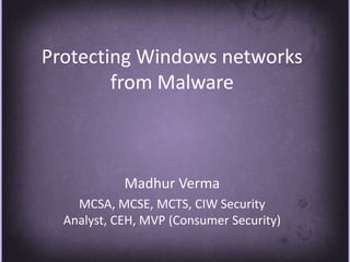 Protecting Windows networks from Malware  MadhurVerma MCSA, MCSE, MCTS, CIW Security Analyst, CEH, MVP (Consumer Security) 