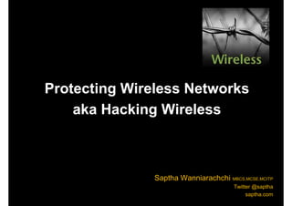 Protecting Wireless Networks
aka Hacking Wireless
Saptha Wanniarachchi MBCS,MCSE,MCITP
Twitter @saptha
saptha.com
 