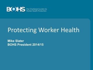 Protecting Worker Health
Mike Slater
BOHS President 2014/15
 