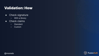 @mooreds
@mooreds
Validation: How
● Check signature
○ With a library
● Check claims
○ Standard
○ Custom
 