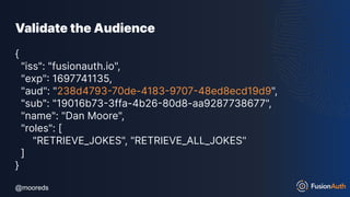 @mooreds
@mooreds
Validate the Audience
{
"iss": "fusionauth.io",
"exp": 1697741135,
"aud": "238d4793-70de-4183-9707-48ed8ecd19d9",
"sub": "19016b73-3ffa-4b26-80d8-aa9287738677",
"name": "Dan Moore",
"roles": [
"RETRIEVE_JOKES", "RETRIEVE_ALL_JOKES"
]
}
 