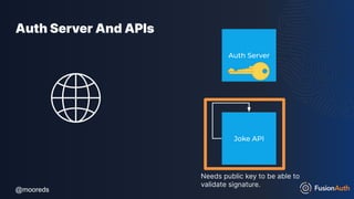 @mooreds
@mooreds
Auth Server And APIs
Joke API
Auth Server
Needs public key to be able to
validate signature.
 