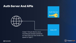 @mooreds
@mooreds
Auth Server And APIs
Joke API
{"joke":"Chuck Norris once
roundhouse kicked someone
so hard that his foot broke the
speed of light"}
Auth Server
 