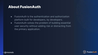 @mooreds
@mooreds
About FusionAuth
● FusionAuth is the authentication and authorization
platform built for developers, by developers.
● FusionAuth solves the problem of building essential
user security without adding risk or distracting from
the primary application.
16
 