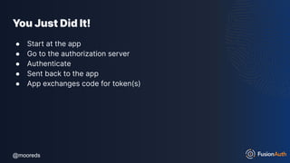 @mooreds
@mooreds
You Just Did It!
● Start at the app
● Go to the authorization server
● Authenticate
● Sent back to the app
● App exchanges code for token(s)
 