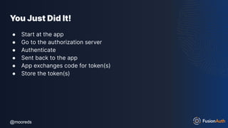 @mooreds
@mooreds
You Just Did It!
● Start at the app
● Go to the authorization server
● Authenticate
● Sent back to the app
● App exchanges code for token(s)
● Store the token(s)
 