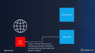 @mooreds
@mooreds
Joke API
Auth Server
Bad
actor {"joke":"Chuck Norris once
roundhouse kicked someone
so hard that his foot broke the
speed of light"}
 