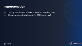 @mooreds
@mooreds
Impersonation
● Letting admin users “take action” as another user
● Allow escalated privileges via API key or JWT
 
