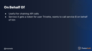 @mooreds
@mooreds
On Behalf Of
● Useful for chaining API calls
● Service A gets a token for user Trivette, wants to call service B on behalf
of him
 