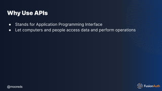 @mooreds
@mooreds
Why Use APIs
● Stands for Application Programming Interface
● Let computers and people access data and perform operations
 