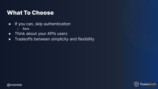 @mooreds
@mooreds
What To Choose
● If you can, skip authentication
○ Rare
● Think about your API’s users
● Tradeoffs between simplicity and flexibility
 