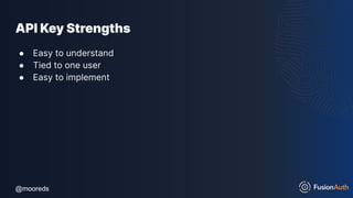 @mooreds
@mooreds
API Key Strengths
● Easy to understand
● Tied to one user
● Easy to implement
 