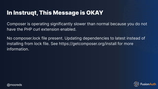 @mooreds
@mooreds
In Instruqt,This Message is OKAY
Composer is operating significantly slower than normal because you do not
have the PHP curl extension enabled.
No composer.lock file present. Updating dependencies to latest instead of
installing from lock file. See https://getcomposer.org/install for more
information.
 