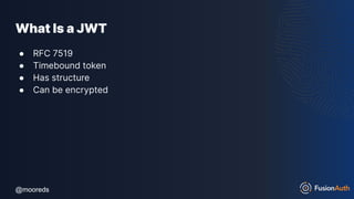 @mooreds
@mooreds
What Is a JWT
● RFC 7519
● Timebound token
● Has structure
● Can be encrypted
 