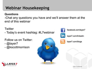 Webinar Housekeeping
Questions
-Chat any questions you have and we’ll answer them at the
end of this webinar

Twitter
- Today’s event hashtag: #L7webinar

Follow us on Twitter:
- @layer7
- @kscottmorrison




                                                Layer 7 Confidential
 