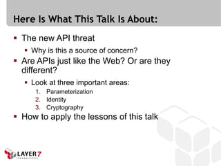 Here Is What This Talk Is About:
 The new API threat
   Why is this a source of concern?
 Are APIs just like the Web? Or are they
  different?
   Look at three important areas:
     1. Parameterization
     2. Identity
     3. Cryptography
 How to apply the lessons of this talk
 