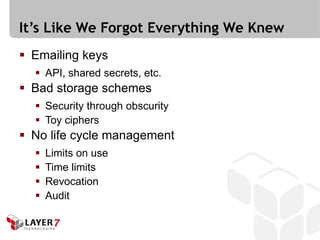 It’s Like We Forgot Everything We Knew
 Emailing keys
   API, shared secrets, etc.
 Bad storage schemes
   Security through obscurity
   Toy ciphers
 No life cycle management
     Limits on use
     Time limits
     Revocation
     Audit
 