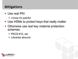Mitigations
 Use real PKI
   I know it’s painful
 Use HSMs to protect keys that really matter
 Otherwise use real key material protection
  schemes
   PKCS #12, etc
   Libraries abound
 