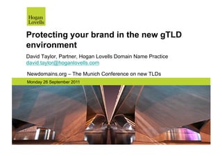 Protecting your brand in the new gTLD
environment
David Taylor, Partner, Hogan Lovells Domain Name Practice
david.taylor@hoganlovells.com

Newdomains.org – The Munich Conference on new TLDs
Monday 26 September 2011
 