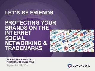 June 7, 2016
LET’S BE FRIENDS
PROTECTING YOUR
BRANDS ON THE
INTERNET
SOCIAL
NETWORKING &
TRADEMARKS
BY ERIC MACRAMALLA
PARTNER, GOWLING WLG
September 22, 2016
 