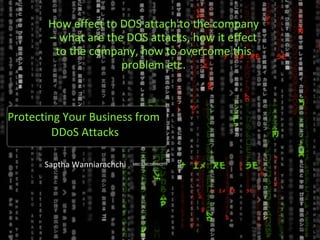 Protecting Your Business from  DDoS Attacks How effect to DOS attach to the company – what are the DOS attacks, how it effect to the company, how to overcome this problem etc. Saptha Wanniarachchi  MBCS,MCSE<MCITP 