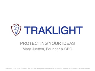 PROTECTING YOUR IDEAS
                               Mary Juetten, Founder & CEO




"TRAKLIGHT", "ID YOUR IP", "IP VAULT", and "IP CLOUD" are registered trademarks of The PIP Vault, LLC. © MMXIII The PIP Vault, LLC. All Rights Reserved.
 