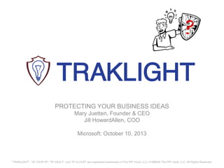 PROTECTING YOUR BUSINESS IDEAS
Mary Juetten, Founder & CEO
Jill HowardAllen, COO
Microsoft: October 10, 2013
"TRAKLIGHT", "ID YOUR IP", "IP VAULT", and "IP CLOUD" are registered trademarks of The PIP Vault, LLC. © MMXIII The PIP Vault, LLC. All Rights Reserved.
 