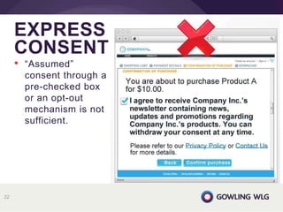 EXPRESS
CONSENT
22
• “Assumed”
consent through a
pre-checked box
or an opt-out
mechanism is not
sufficient.
 