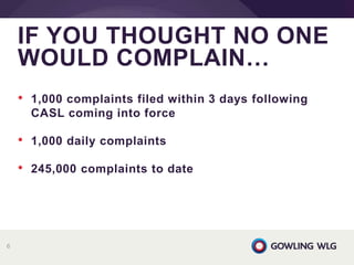 • 1,000 complaints filed within 3 days following
CASL coming into force
• 1,000 daily complaints
• 245,000 complaints to date
IF YOU THOUGHT NO ONE
WOULD COMPLAIN…
6
 