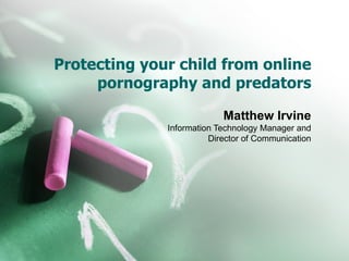 Protecting your child from online pornography and predators Matthew Irvine Information Technology Manager and Director of Communication 