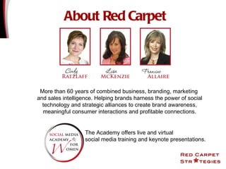 About Red Carpet More than 60 years of combined business, branding, marketing  and sales intelligence. Helping brands harness the power of social technology and strategic alliances to create brand awareness, meaningful consumer interactions and profitable connections. The Academy offers live and virtual  social media training and keynote presentations. 