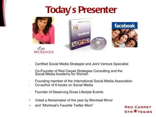 Today’s Presenter Certified Social Media Strategist and Joint Venture Specialist Co-Founder of Red Carpet Strategies Consulting and the  Social Media Academy for Women Founding member of the International Social Media Association Co-author of 6 books on Social Media Founder of Deserving Divas  Lifestyle Events  Voted a Noisemaker of the year by Montreal Mirror and “Montreal’s Favorite Twitter Mom” 