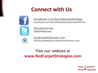 Visit our website at  www.RedCarpetStrategies.com  Connect with Us Facebook.com/SocialMediaStrategy Facebook.com/SocialMediaAcademyforWomen @LisaMckenzie @SMA4Women [email_address] [email_address] 