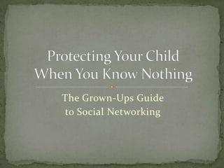 The Grown-Ups Guide  to Social Networking Protecting Your ChildWhen You Know Nothing 