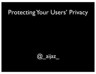 ProtectingYour Users’ Privacy
@_aijaz_
 