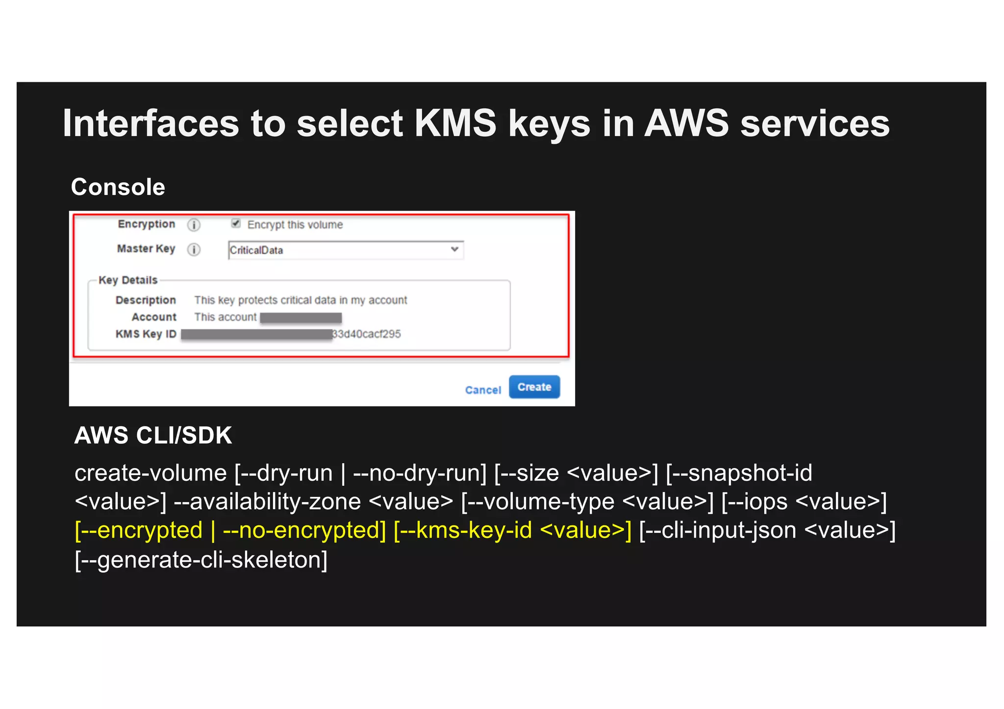 create-volume [--dry-run | --no-dry-run] [--size <value>] [--snapshot-id
<value>] --availability-zone <value> [--volume-type <value>] [--iops <value>]
[--encrypted | --no-encrypted] [--kms-key-id <value>] [--cli-input-json <value>]
[--generate-cli-skeleton]
Console
AWS CLI/SDK
Interfaces to select KMS keys in AWS services
 