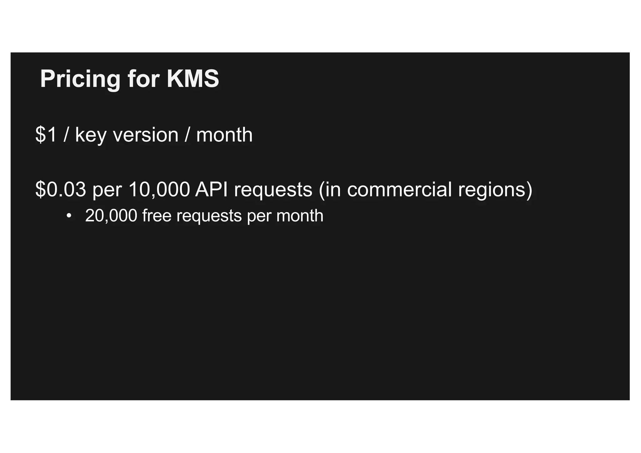 Pricing for KMS
$1 / key version / month
$0.03 per 10,000 API requests (in commercial regions)
• 20,000 free requests per month
 
