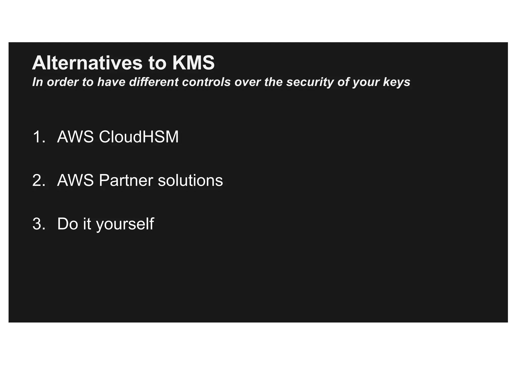 Alternatives to KMS
In order to have different controls over the security of your keys
1. AWS CloudHSM
2. AWS Partner solutions
3. Do it yourself
 