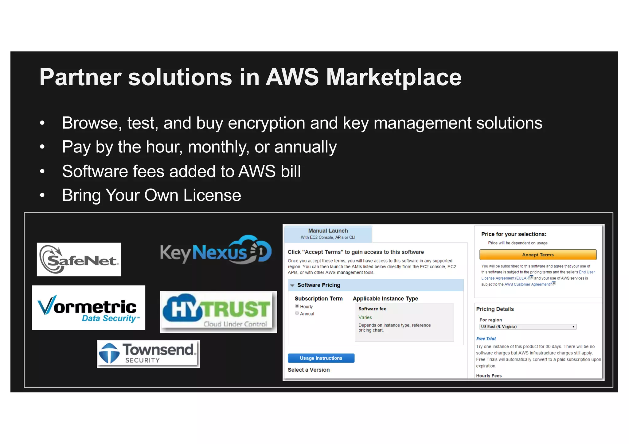 Partner solutions in AWS Marketplace
• Browse, test, and buy encryption and key management solutions
• Pay by the hour, monthly, or annually
• Software fees added to AWS bill
• Bring Your Own License
 