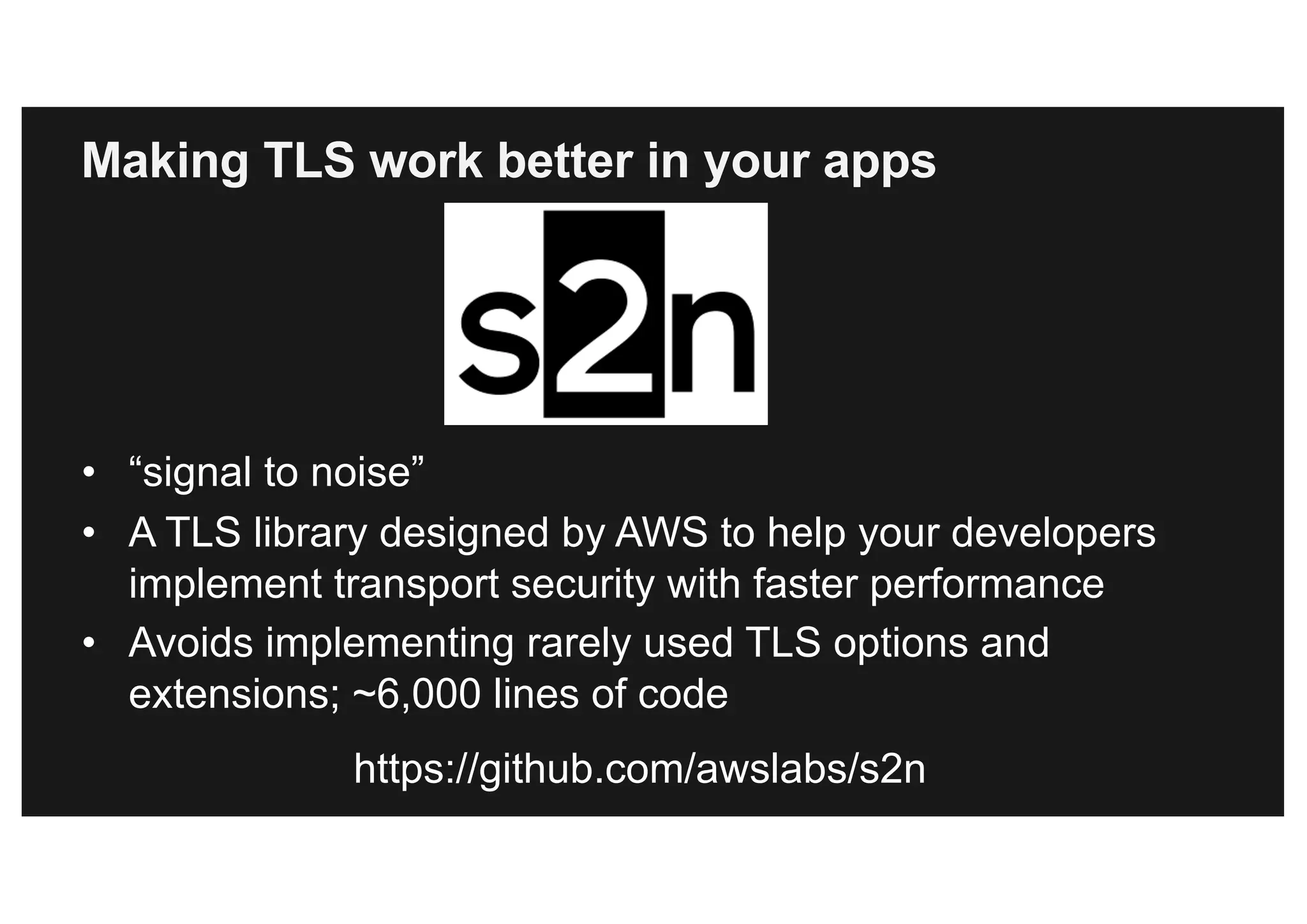 Making TLS work better in your apps
• “signal to noise”
• A TLS library designed by AWS to help your developers
implement transport security with faster performance
• Avoids implementing rarely used TLS options and
extensions; ~6,000 lines of code
https://github.com/awslabs/s2n
 