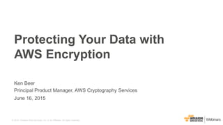 © 2015, Amazon Web Services, Inc. or its Affiliates. All rights reserved.
Ken Beer
Principal Product Manager, AWS Cryptography Services
June 16, 2015
Protecting Your Data with
AWS Encryption
 