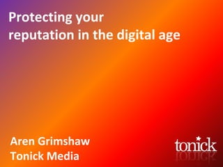 Protecting your reputation in the digital age Aren Grimshaw Tonick Media 