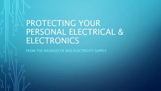 PROTECTING YOUR
PERSONAL ELECTRICAL &
ELECTRONICS
FROM THE RAVAGES OF BAD ELECTRICITY SUPPLY
 