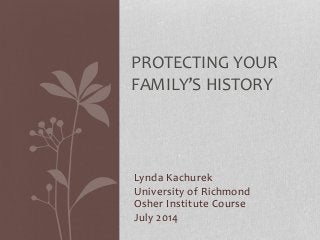 Lynda Kachurek
University of Richmond
Osher Institute Course
July 2014
PROTECTING YOUR
FAMILY’S HISTORY
 