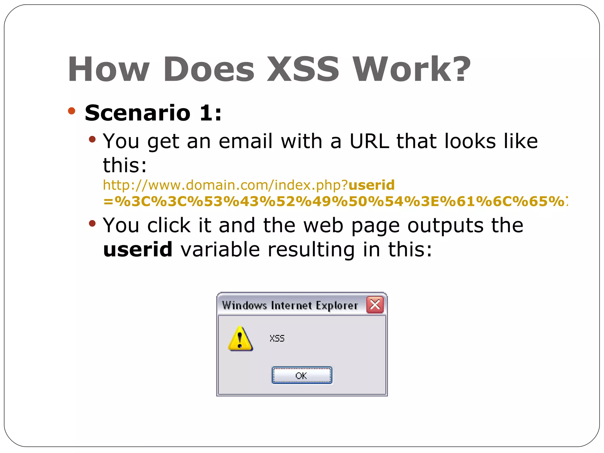How Does XSS Work?  Scenario 1:  You get an email with a URL that looks like this: http://www.domain.com/index.php?userid =%3C%3C%53%43%52%49%50%54%3E%61%6C%65%72%7  You click it and the web page outputs the userid variable resulting in this: 