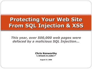 Protecting Your Web Site
From SQL Injection & XSS

This year, over 500,000 web pages were
 defaced by a malicious SQL Injection…


             Chris Kenworthy
             </dream.in.code>®

                August 27, 2008
 